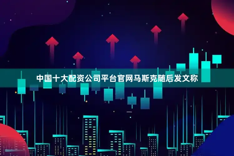 中国十大配资公司平台官网　　马斯克随后发文称