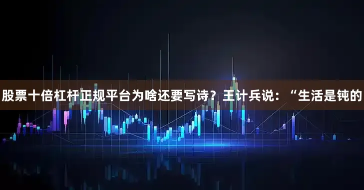 股票十倍杠杆正规平台为啥还要写诗？王计兵说：“生活是钝的