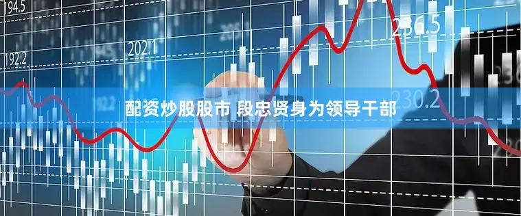 配资炒股股市 段忠贤身为领导干部