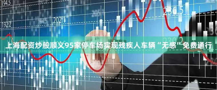上海配资炒股顺义95家停车场实现残疾人车辆“无感”免费通行