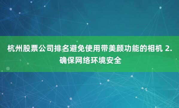 杭州股票公司排名避免使用带美颜功能的相机 2. 确保网络环境安全