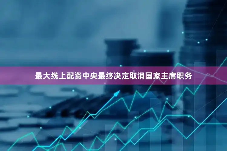 最大线上配资中央最终决定取消国家主席职务