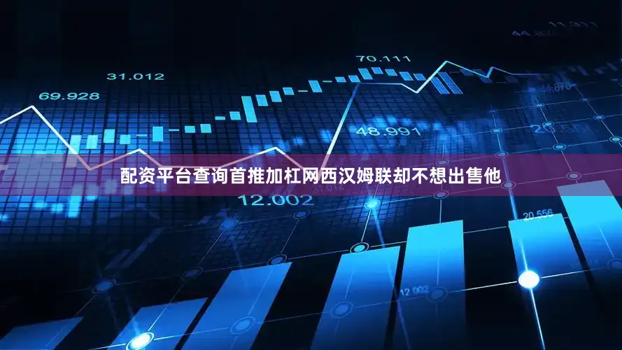 配资平台查询首推加杠网西汉姆联却不想出售他