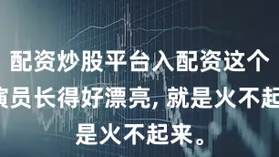 配资炒股平台入配资这个女演员长得好漂亮, 就是火不起来。