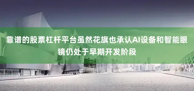 靠谱的股票杠杆平台虽然花旗也承认AI设备和智能眼镜仍处于早期开发阶段