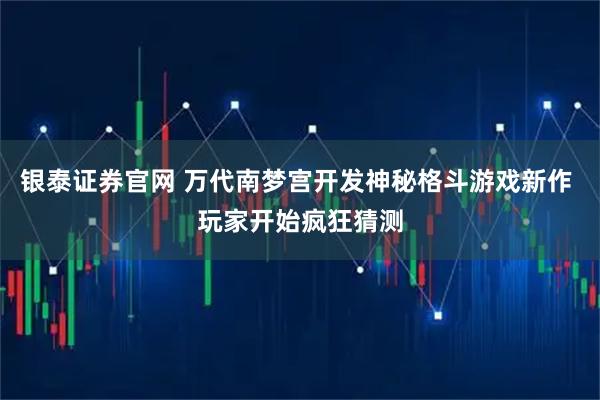 银泰证券官网 万代南梦宫开发神秘格斗游戏新作 玩家开始疯狂猜测