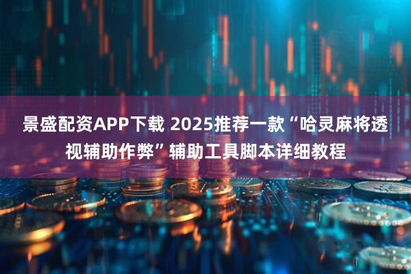 景盛配资APP下载 2025推荐一款“哈灵麻将透视辅助作弊”辅助工具脚本详细教程