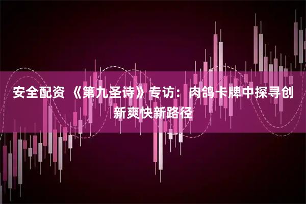 安全配资 《第九圣诗》专访：肉鸽卡牌中探寻创新爽快新路径