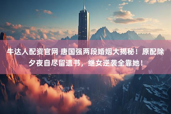 牛达人配资官网 唐国强两段婚姻大揭秘！原配除夕夜自尽留遗书，继女逆袭全靠她！