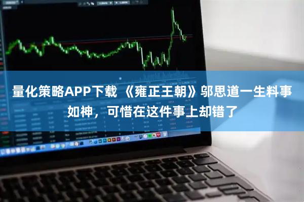 量化策略APP下载 《雍正王朝》邬思道一生料事如神,可惜在这件事上却错了