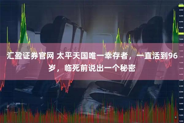 汇盈证券官网 太平天国唯一幸存者,一直活到96岁,临死前说出一个秘密