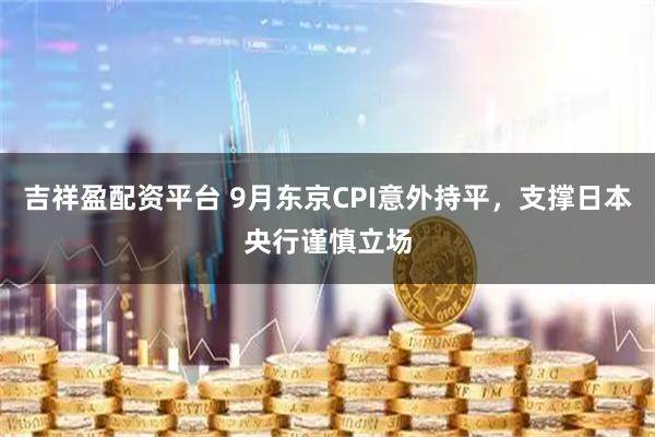 吉祥盈配资平台 9月东京CPI意外持平，支撑日本央行谨慎立场