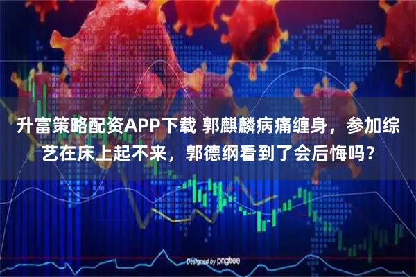 升富策略配资APP下载 郭麒麟病痛缠身，参加综艺在床上起不来，郭德纲看到了会后悔吗？