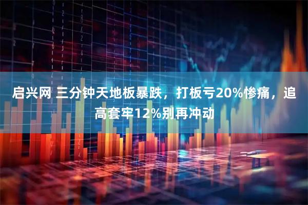 启兴网 三分钟天地板暴跌,打板亏20%惨痛,追高套牢12%别再冲动