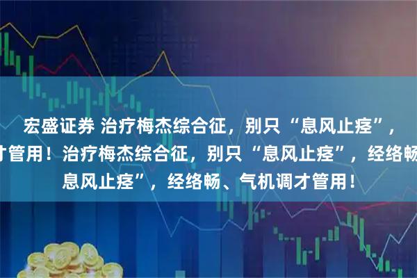宏盛证券 治疗梅杰综合征，别只 “息风止痉”，经络畅、气机调才管用！治疗梅杰综合征，别只 “息风止痉”，经络畅、气机调才管用！