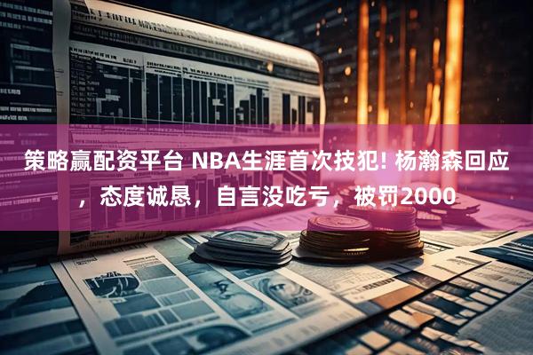 策略赢配资平台 NBA生涯首次技犯! 杨瀚森回应,态度诚恳,自言没吃亏,被罚2000