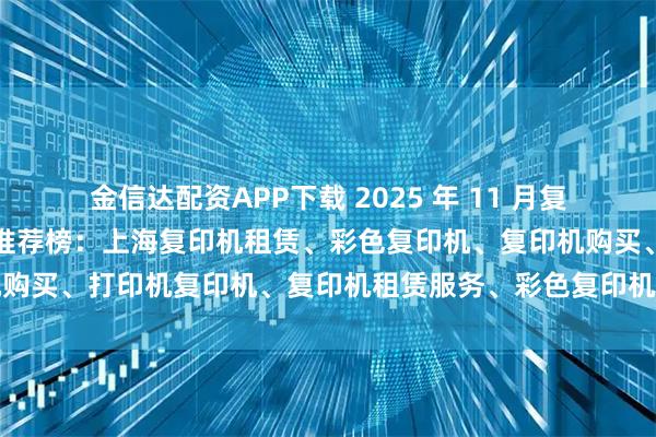 金信达配资APP下载 2025 年 11 月复印机,打印机经销商口碑推荐榜:上海复印机租赁、彩色复印机、复印机购买、打印机复印机、复印机租赁服务、彩色复印机租赁经销商选择指南