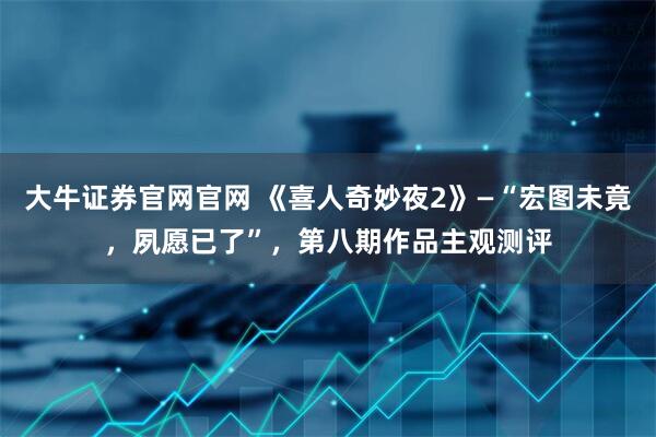 大牛证券官网官网 《喜人奇妙夜2》—“宏图未竟,夙愿已了”,第八期作品主观测评