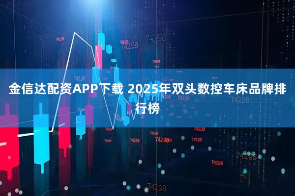金信达配资APP下载 2025年双头数控车床品牌排行榜