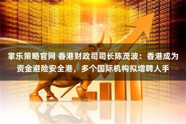 掌乐策略官网 香港财政司司长陈茂波：香港成为资金避险安全港，多个国际机构拟增聘人手
