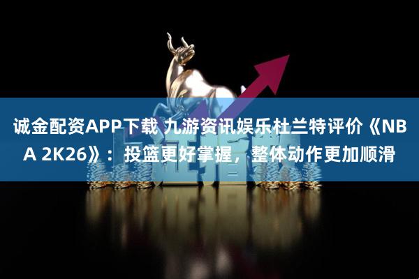 诚金配资APP下载 九游资讯娱乐杜兰特评价《NBA 2K26》：投篮更好掌握，整体动作更加顺滑