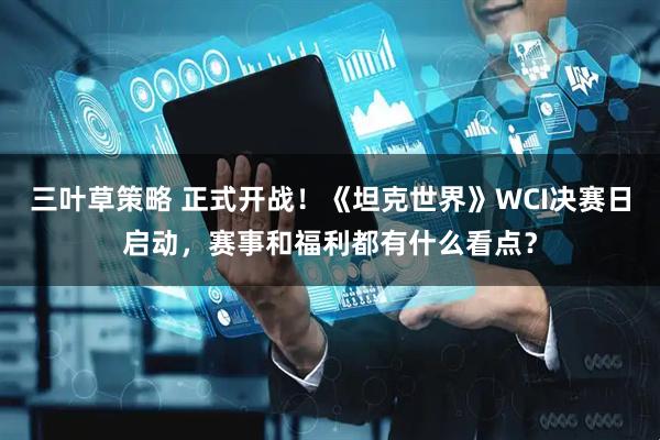 三叶草策略 正式开战！《坦克世界》WCI决赛日启动，赛事和福利都有什么看点？