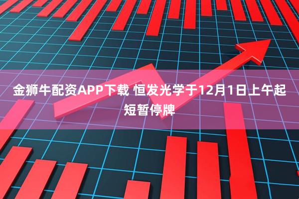 金狮牛配资APP下载 恒发光学于12月1日上午起短暂停牌