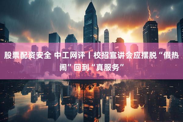 股票配资安全 中工网评丨校招宣讲会应摆脱“假热闹”回到“真服务”