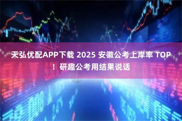 天弘优配APP下载 2025 安徽公考上岸率 TOP!研趣公考用结果说话