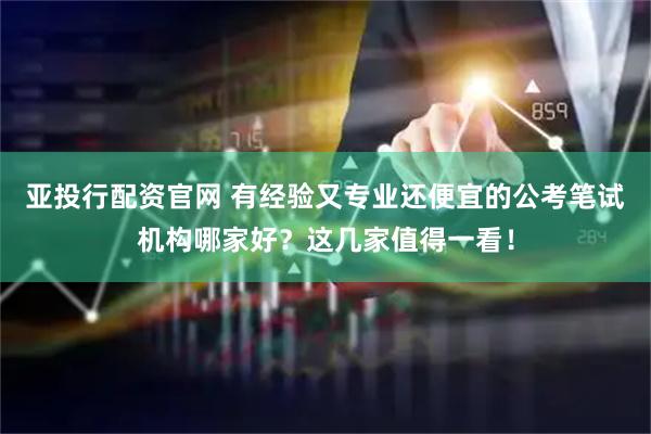 亚投行配资官网 有经验又专业还便宜的公考笔试机构哪家好?这几家值得一看!