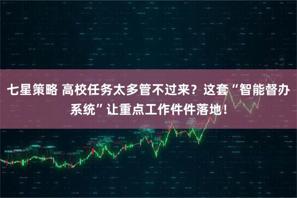 七星策略 高校任务太多管不过来?这套“智能督办系统”让重点工作件件落地!