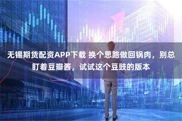 无锡期货配资APP下载 换个思路做回锅肉,别总盯着豆瓣酱,试试这个豆豉的版本