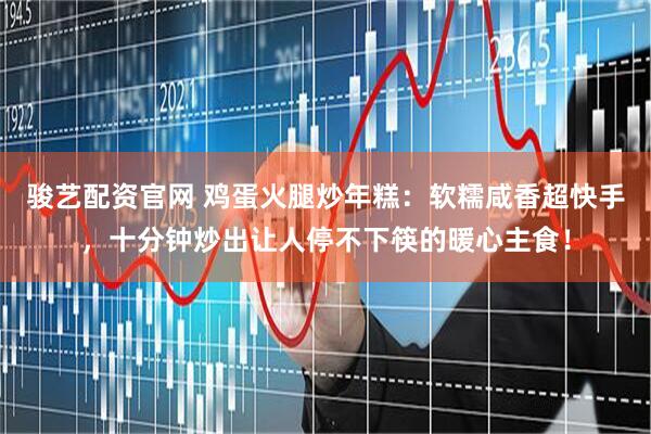 骏艺配资官网 鸡蛋火腿炒年糕:软糯咸香超快手,十分钟炒出让人停不下筷的暖心主食!