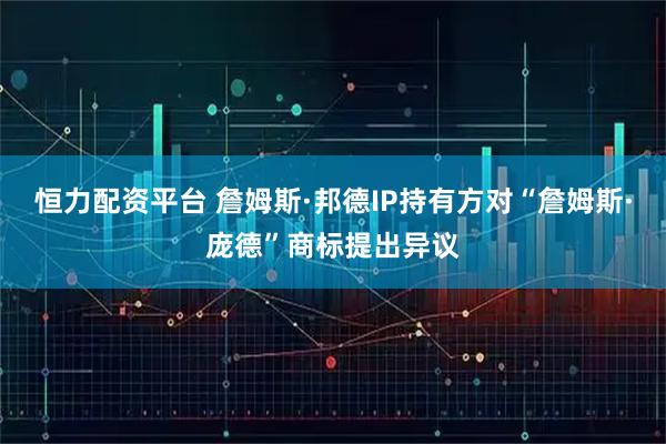 恒力配资平台 詹姆斯·邦德IP持有方对“詹姆斯·庞德”商标提出异议