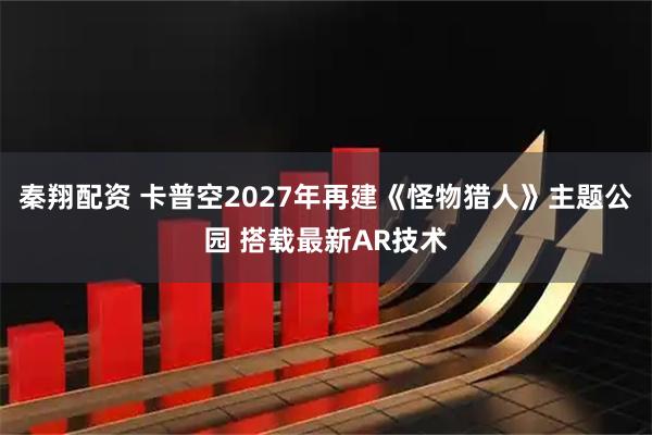 秦翔配资 卡普空2027年再建《怪物猎人》主题公园 搭载最新AR技术