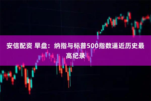 安信配资 早盘：纳指与标普500指数逼近历史最高纪录