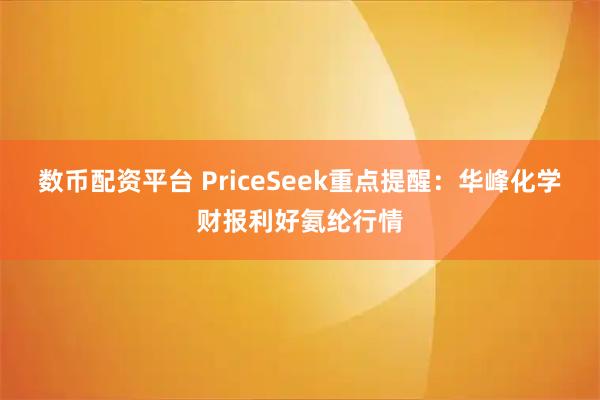 数币配资平台 PriceSeek重点提醒：华峰化学财报利好氨纶行情