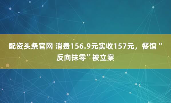 配资头条官网 消费156.9元实收157元，餐馆“反向抹零”被立案