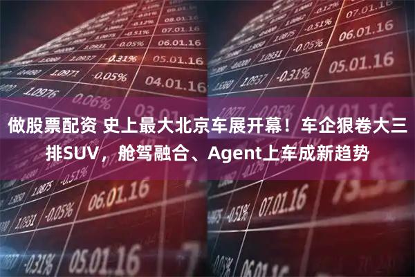 做股票配资 史上最大北京车展开幕！车企狠卷大三排SUV，舱驾融合、Agent上车成新趋势