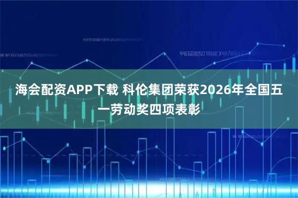 海会配资APP下载 科伦集团荣获2026年全国五一劳动奖四项表彰