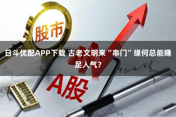 日斗优配APP下载 古老文明来“串门”缘何总能赚足人气?