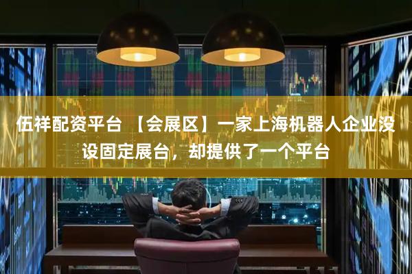 伍祥配资平台 【会展区】一家上海机器人企业没设固定展台,却提供了一个平台