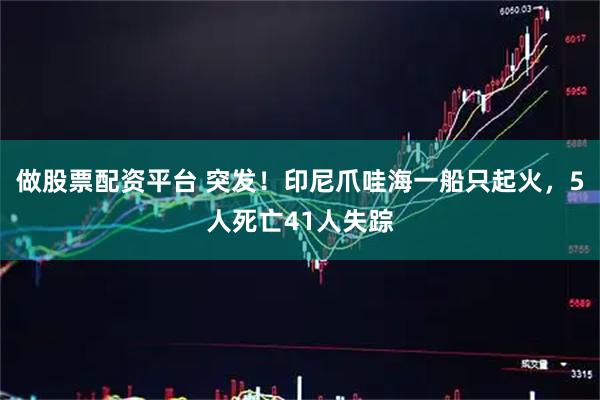 做股票配资平台 突发！印尼爪哇海一船只起火，5人死亡41人失踪