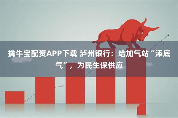 擒牛宝配资APP下载 泸州银行：给加气站“添底气”，为民生保供应