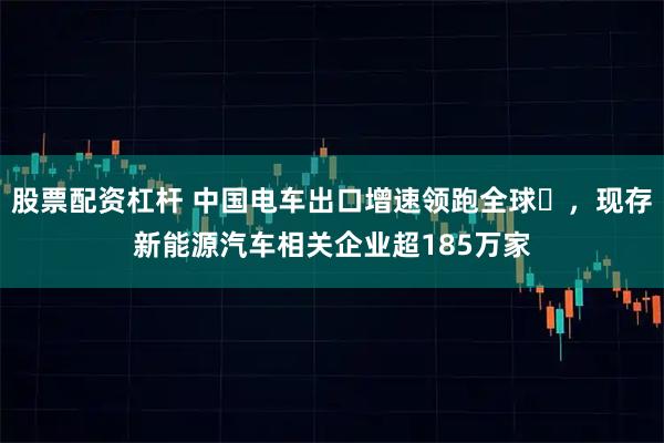 股票配资杠杆 中国电车出口增速领跑全球‌，现存新能源汽车相关企业超185万家