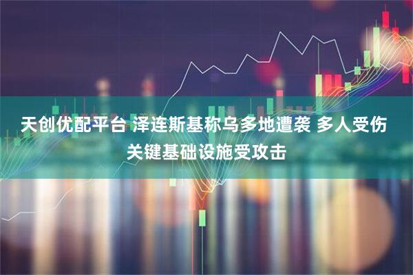 天创优配平台 泽连斯基称乌多地遭袭 多人受伤 关键基础设施受攻击
