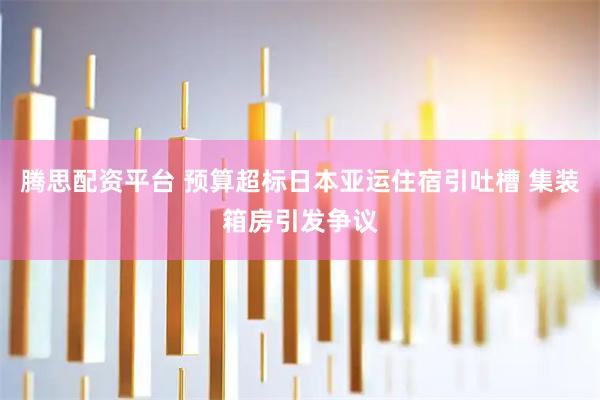 腾思配资平台 预算超标日本亚运住宿引吐槽 集装箱房引发争议