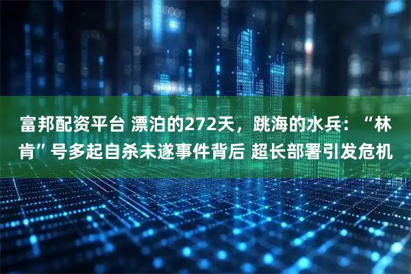 富邦配资平台 漂泊的272天，跳海的水兵：“林肯”号多起自杀未遂事件背后 超长部署引发危机