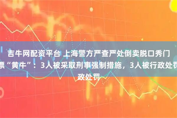 吉牛网配资平台 上海警方严查严处倒卖脱口秀门票“黄牛”：3人被采取刑事强制措施，3人被行政处罚