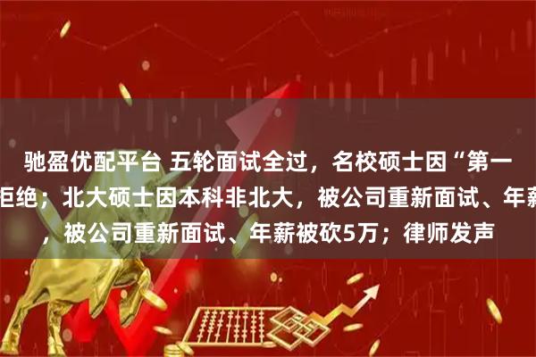驰盈优配平台 五轮面试全过，名校硕士因“第一学历是专科”遭大厂拒绝；北大硕士因本科非北大，被公司重新面试、年薪被砍5万；律师发声
